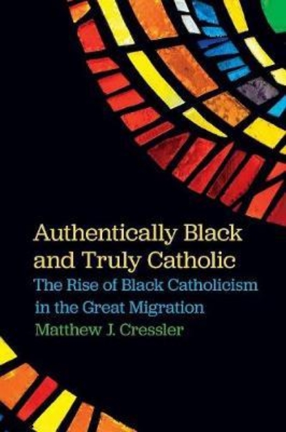 Picture of Authentically Black and Truly Catholic: The Rise of Black Catholicism in the Great Migration