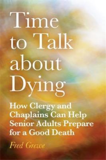 Picture of Time to Talk about Dying: How Clergy and Chaplains can help Senior Adults Prepare for a Good Death