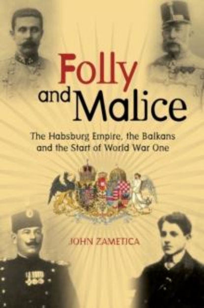 Picture of Folly and Malice : The Habsburg Empire, the Balkans and the Start of World War One