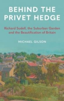 11 JULY 2024 - Behind the Privet Hedge -Richard Sudell, the Suburban Garden and the Beautification of Britain  by Michael Gilson